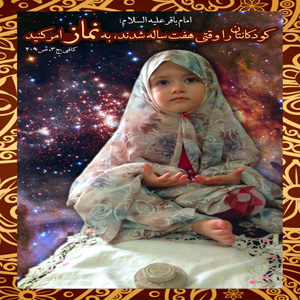 امام باقر «علیه السلام»   کودکانتان را وقتی هفت ساله شدند، به نماز امر کنید کافی: ج3،ص409